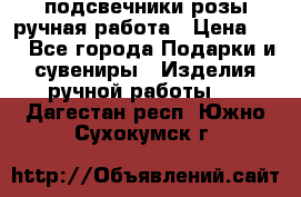 подсвечники розы ручная работа › Цена ­ 1 - Все города Подарки и сувениры » Изделия ручной работы   . Дагестан респ.,Южно-Сухокумск г.